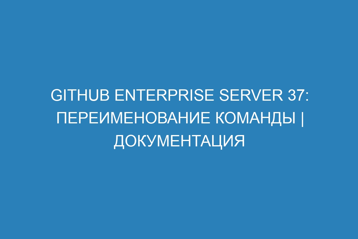 GitHub Enterprise Server 37: переименование команды | Документация