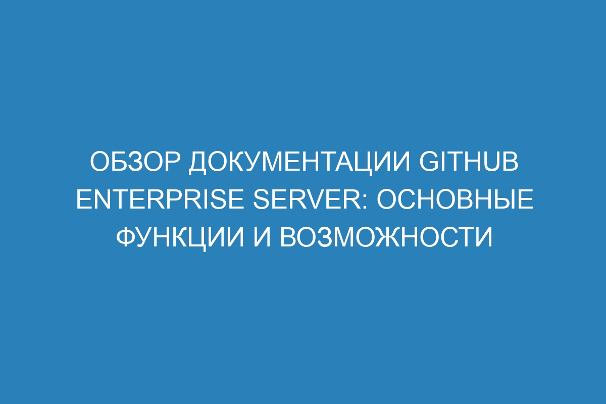 Обзор документации GitHub Enterprise Server: основные функции и возможности