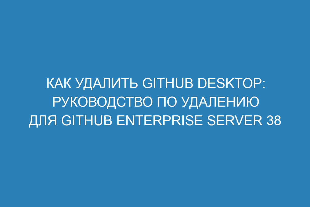 Как удалить GitHub Desktop: руководство по удалению для GitHub Enterprise Server 38