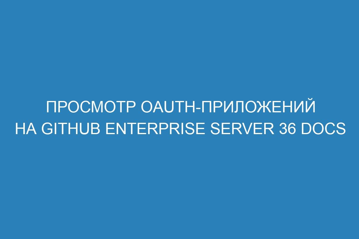 Просмотр OAuth-приложений на GitHub Enterprise Server 36 Docs