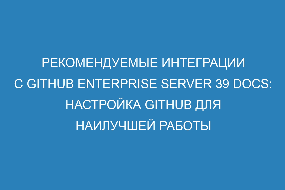 Рекомендуемые интеграции с GitHub Enterprise Server 39 Docs: настройка GitHub для наилучшей работы