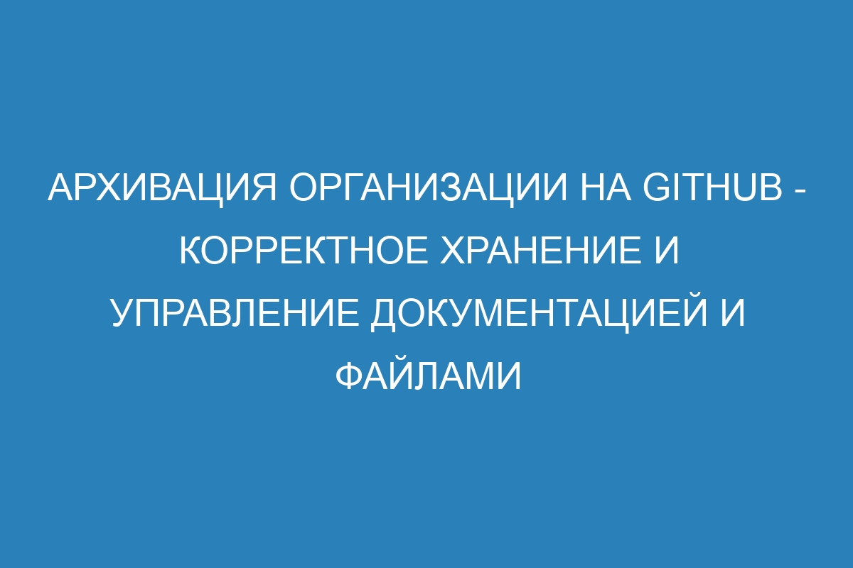 Архивация организации на GitHub - корректное хранение и управление документацией и файлами