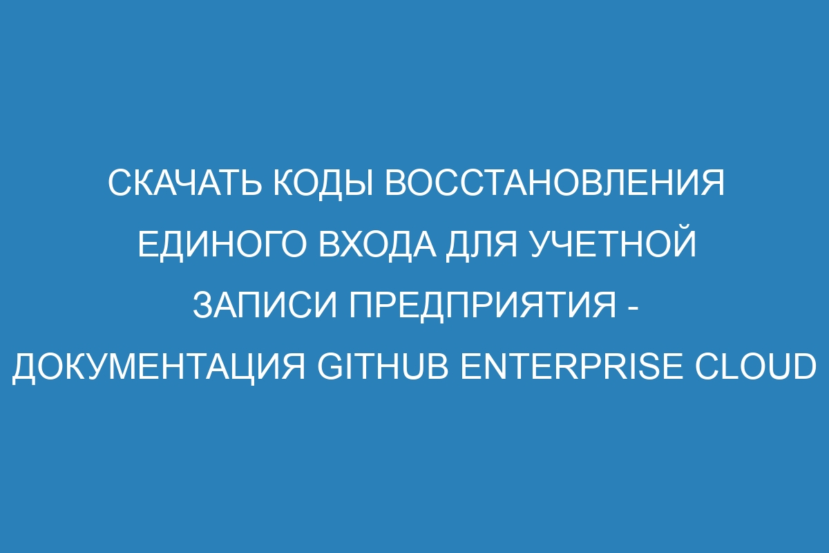 Скачать коды восстановления единого входа для учетной записи предприятия - Документация GitHub Enterprise Cloud