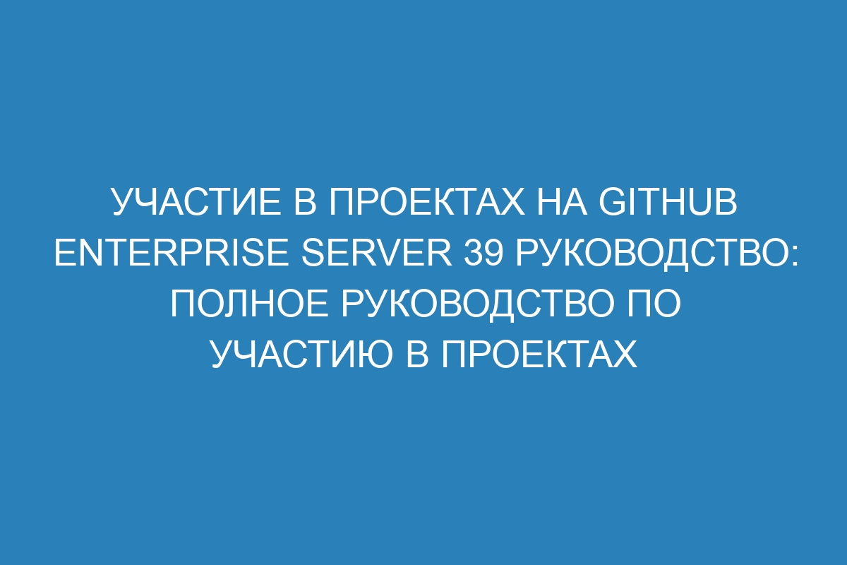 Участие в проектах на GitHub Enterprise Server 39 Руководство: полное руководство по участию в проектах