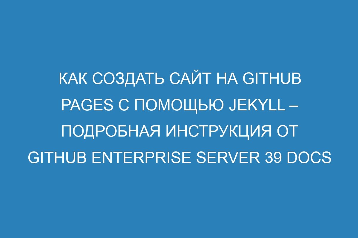 Как создать сайт на GitHub Pages с помощью Jekyll – подробная инструкция от GitHub Enterprise Server 39 Docs