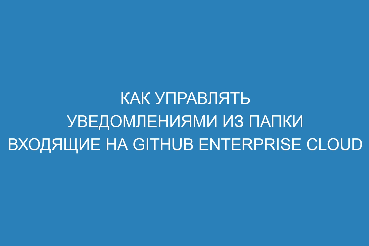 Как управлять уведомлениями из папки Входящие на GitHub Enterprise Cloud