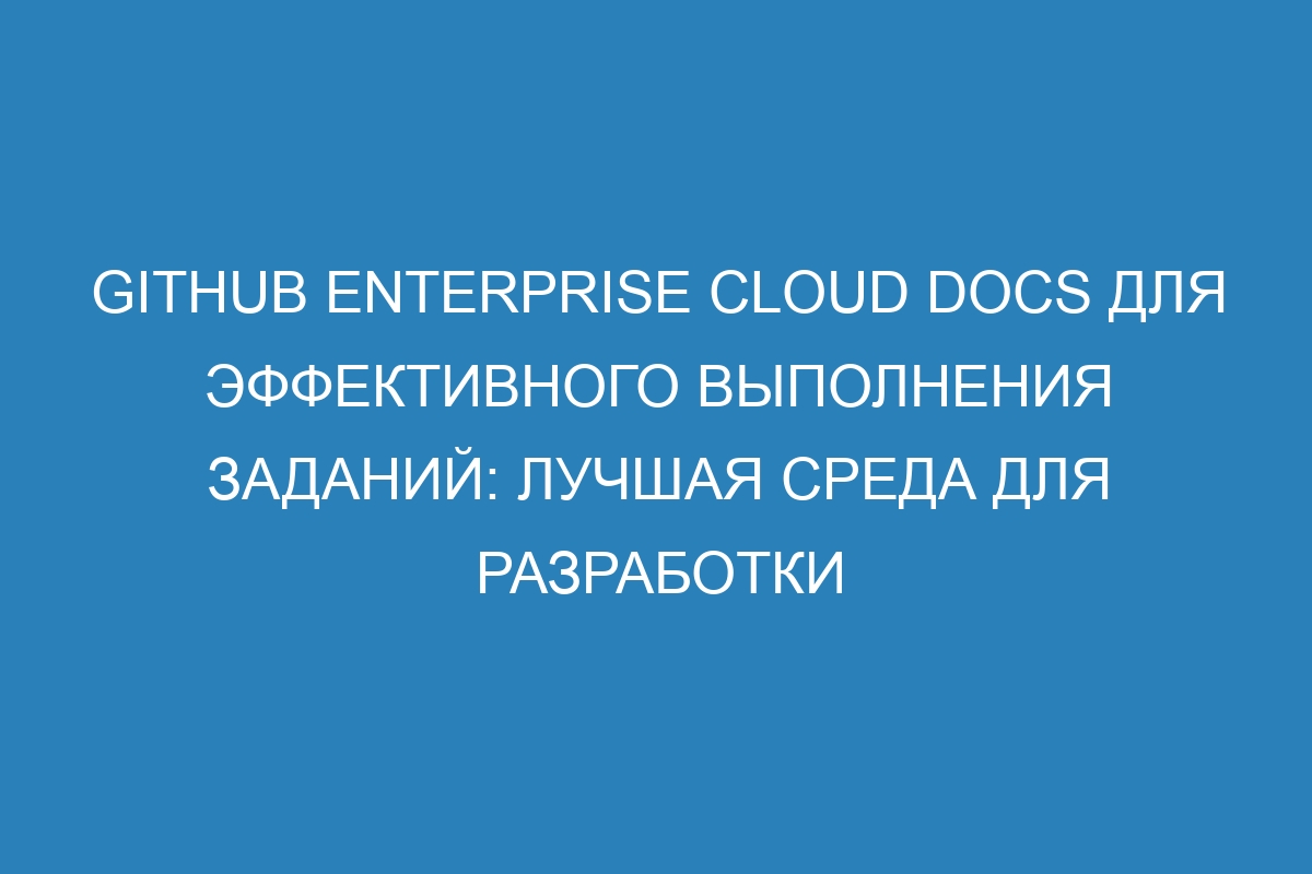 GitHub Enterprise Cloud Docs для эффективного выполнения заданий: лучшая среда для разработки