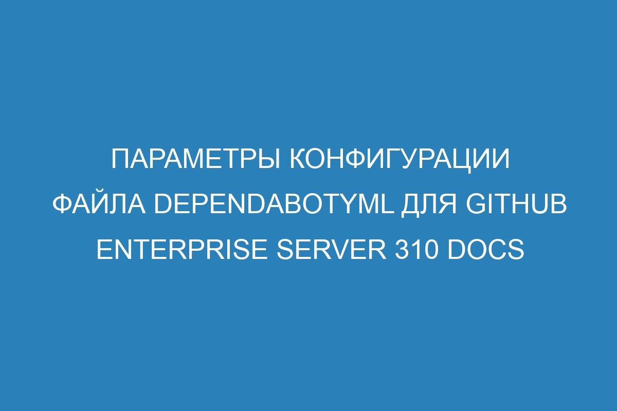 Параметры конфигурации файла dependabotyml для GitHub Enterprise Server 310 Docs