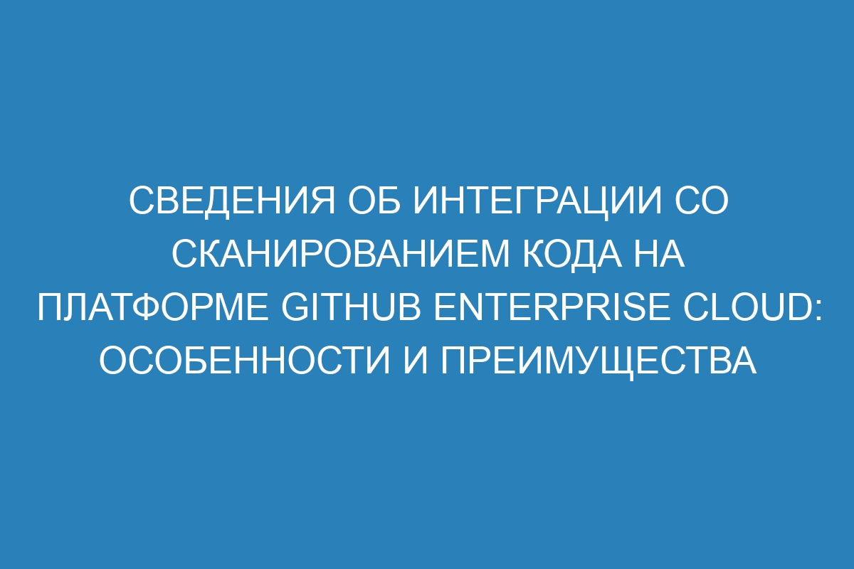 Сведения об интеграции со сканированием кода на платформе GitHub Enterprise Cloud: особенности и преимущества