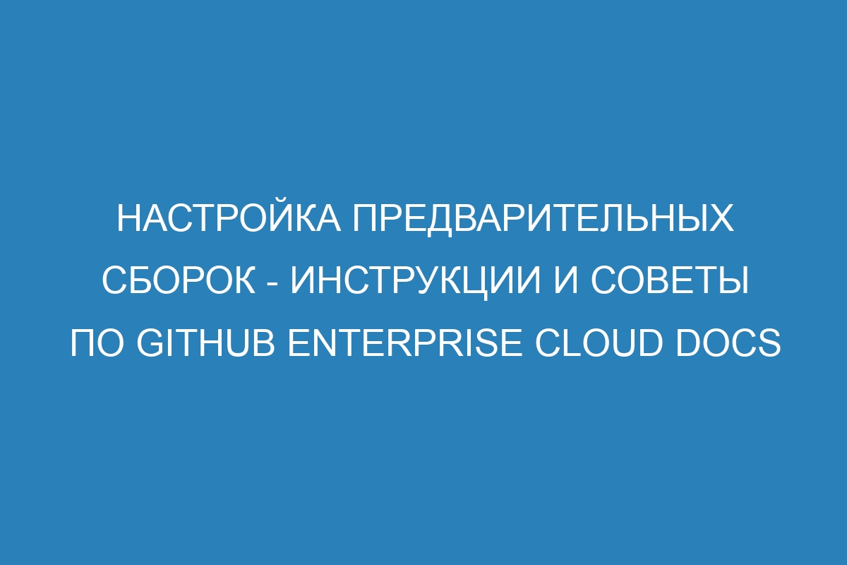 Настройка предварительных сборок - инструкции и советы по GitHub Enterprise Cloud Docs