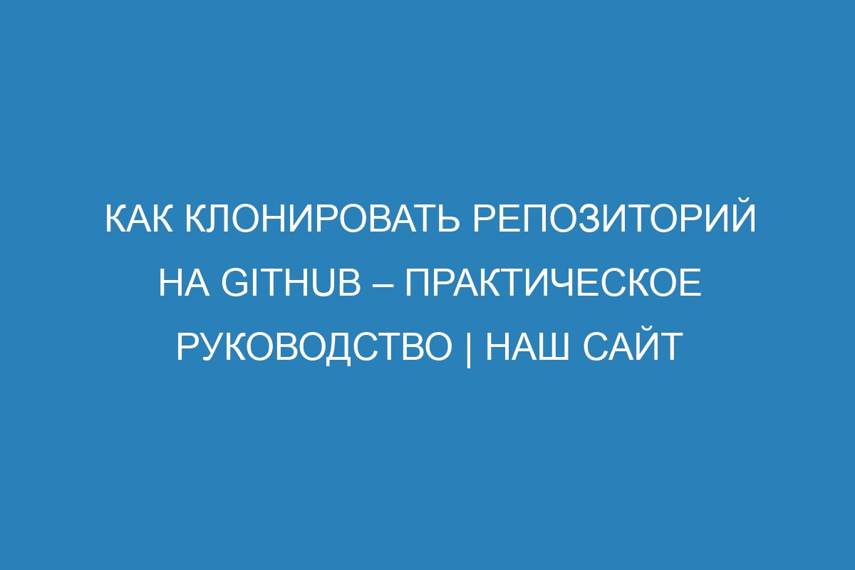 Как клонировать репозиторий на GitHub – практическое руководство | Наш сайт