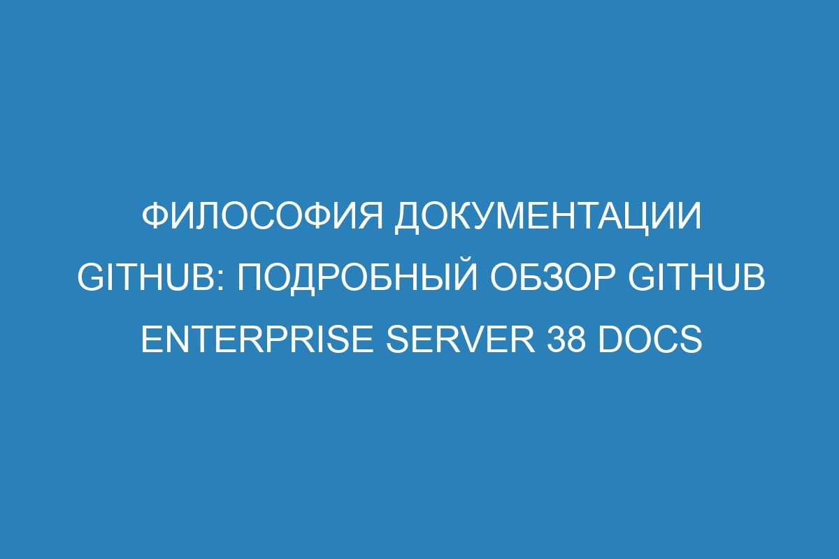 Философия документации GitHub: подробный обзор GitHub Enterprise Server 38 Docs