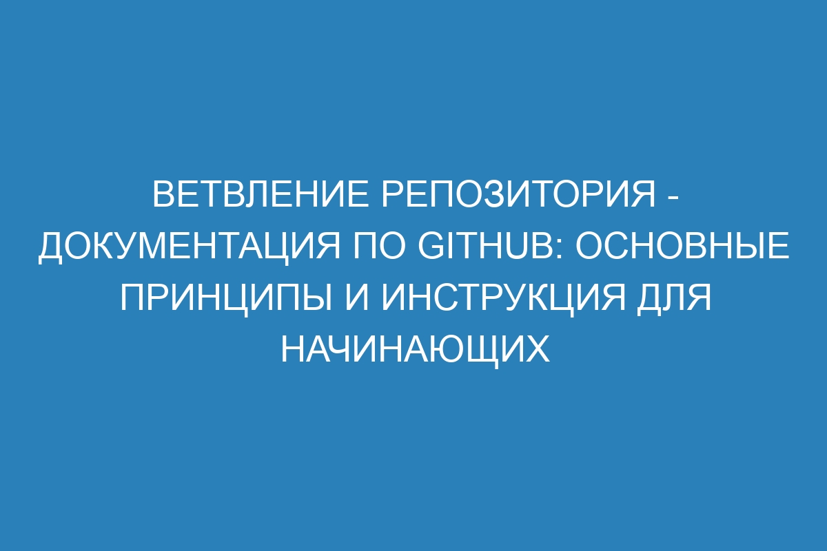 Ветвление репозитория - Документация по GitHub: основные принципы и инструкция для начинающих