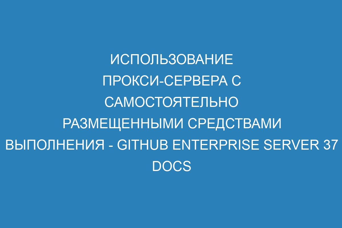 Использование прокси-сервера с самостоятельно размещенными средствами выполнения - GitHub Enterprise Server 37 Docs