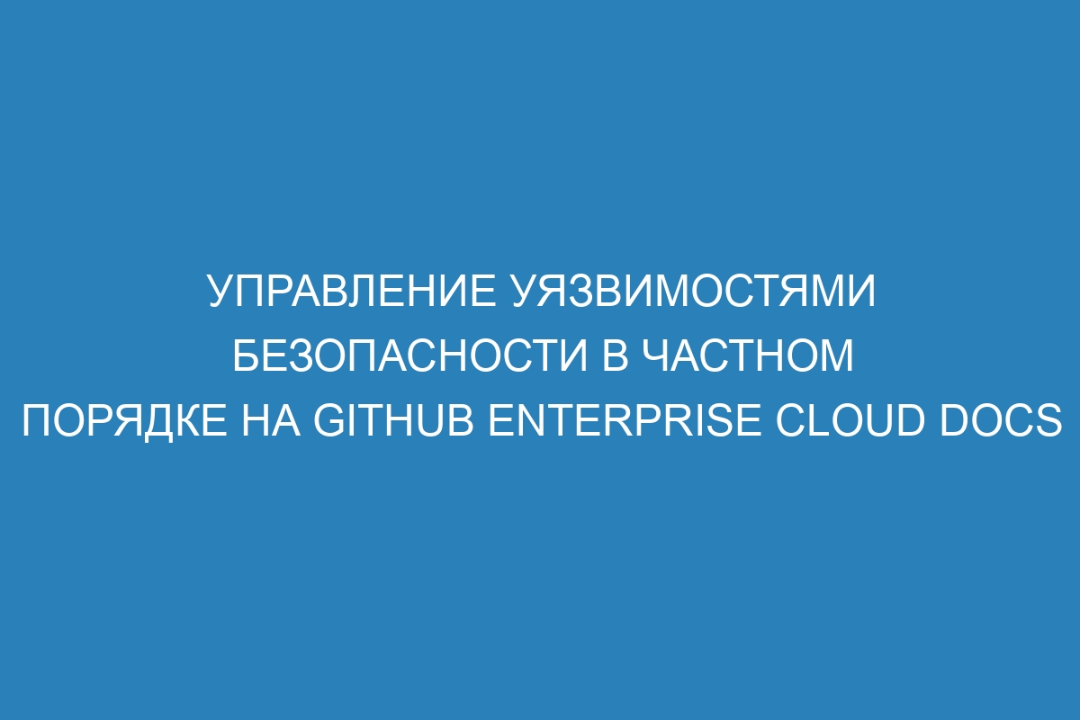 Управление уязвимостями безопасности в частном порядке на GitHub Enterprise Cloud Docs