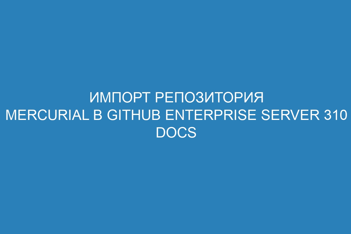 Импорт репозитория Mercurial в GitHub Enterprise Server 310 Docs