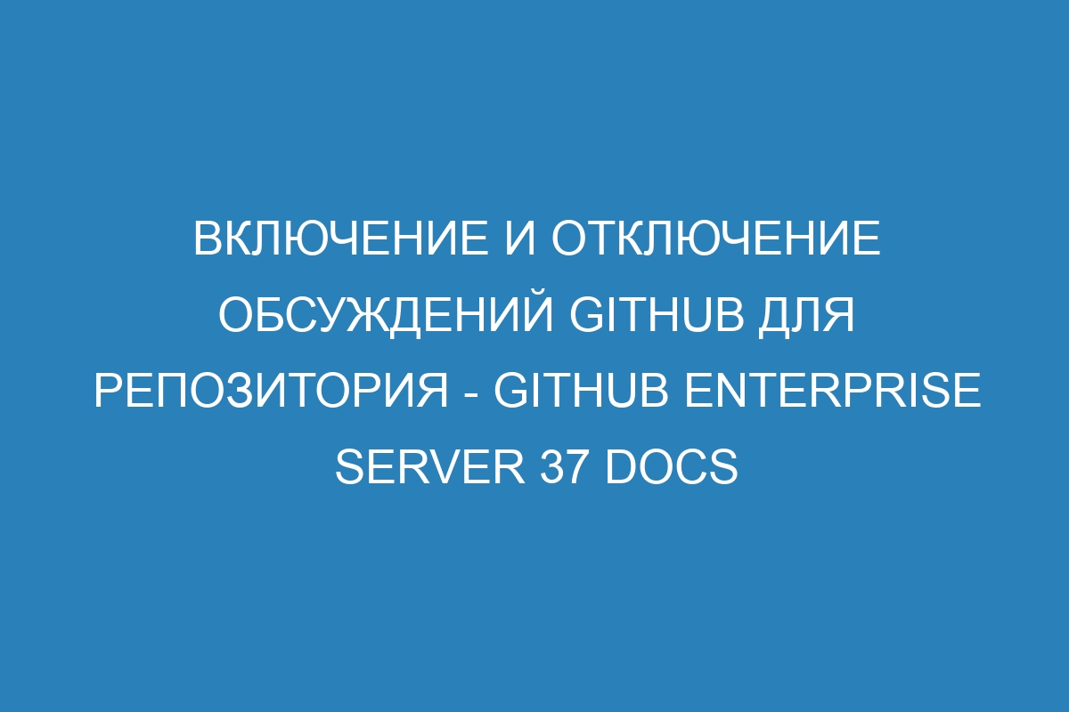 Включение и отключение обсуждений GitHub для репозитория - GitHub Enterprise Server 37 Docs