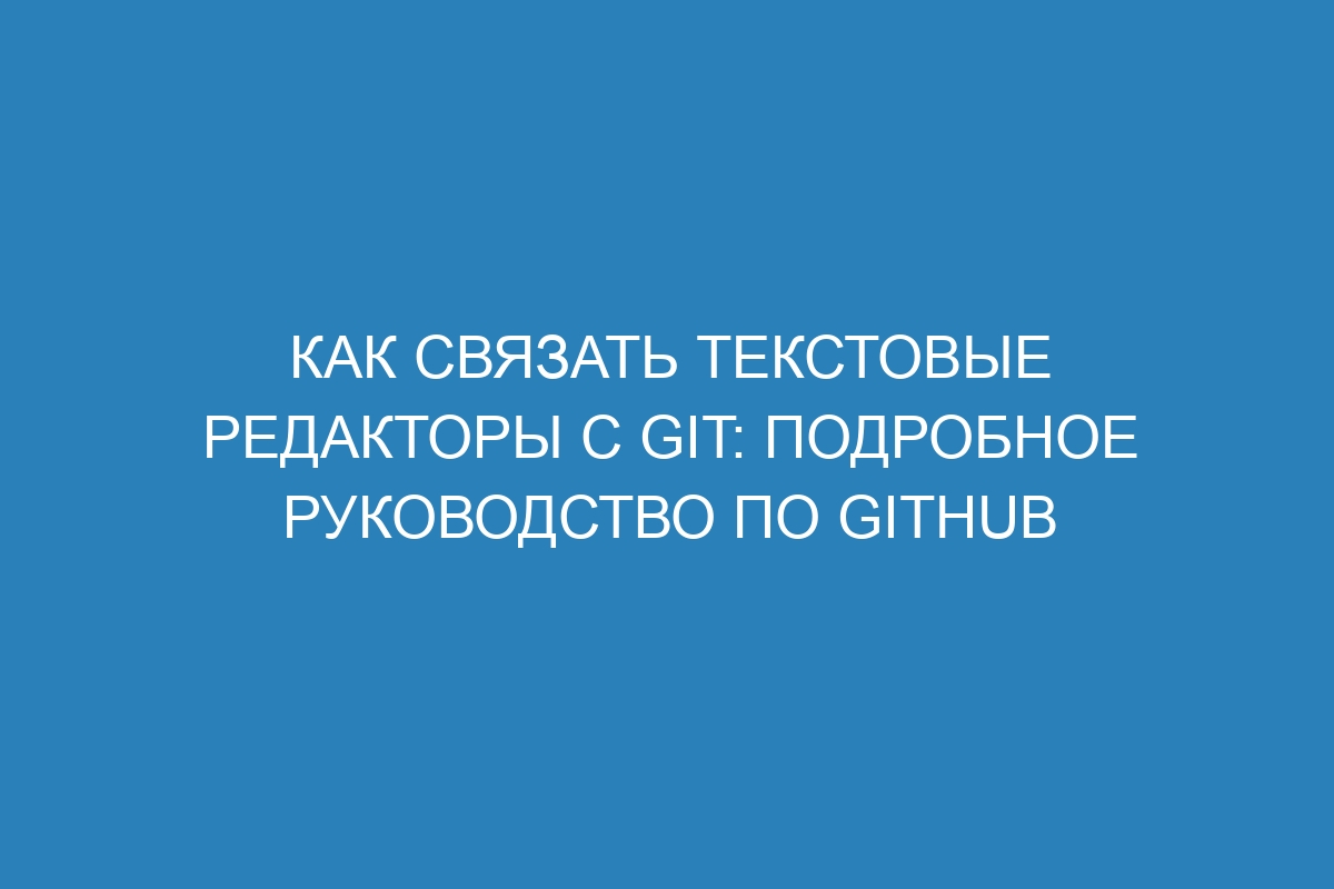 Как связать текстовые редакторы с Git: подробное руководство по GitHub