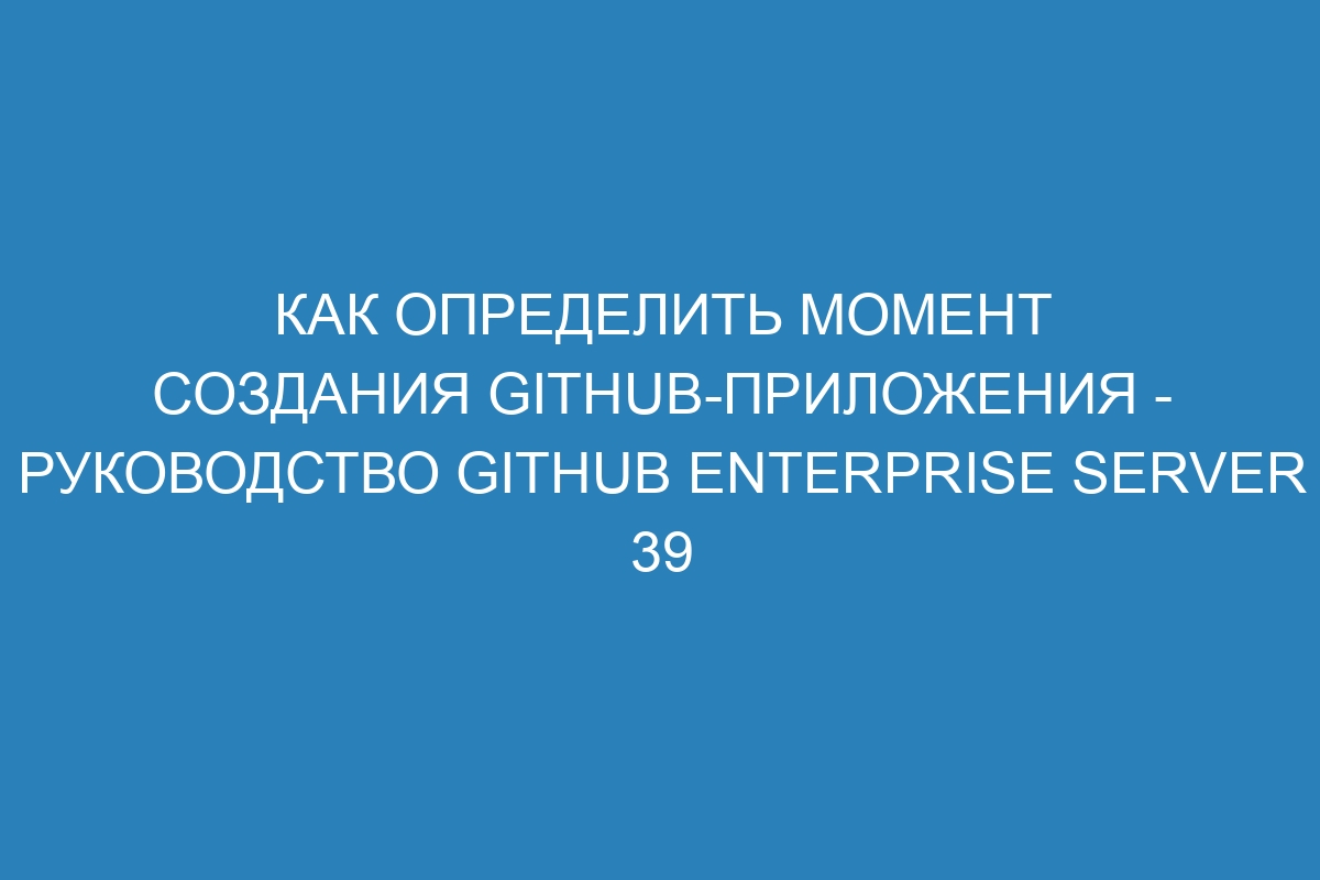 Как определить момент создания GitHub-приложения - Руководство GitHub Enterprise Server 39