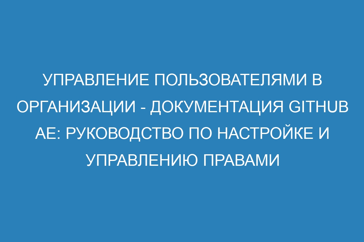 Управление пользователями в организации - документация GitHub AE: руководство по настройке и управлению правами доступа