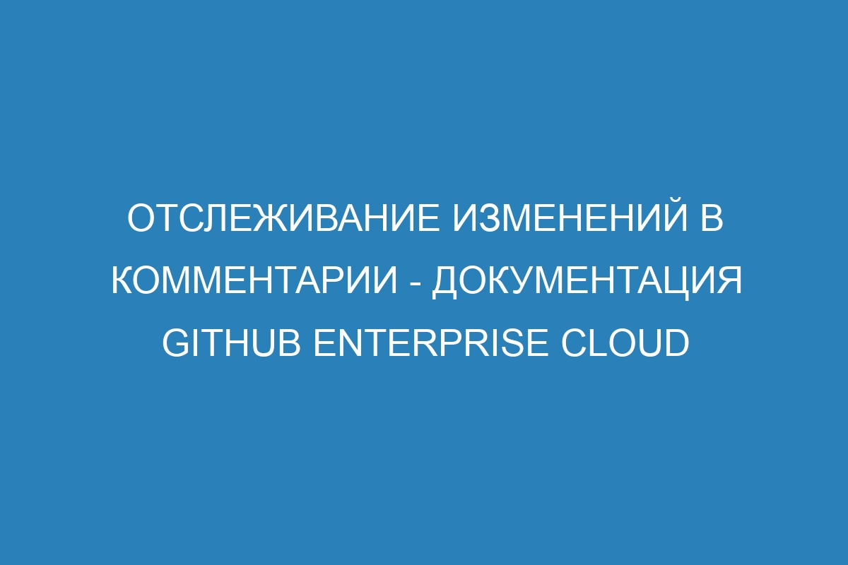 Отслеживание изменений в комментарии - документация GitHub Enterprise Cloud