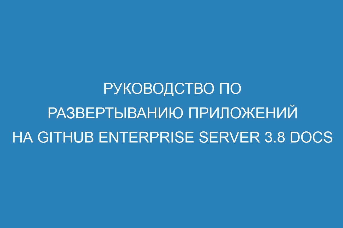 Руководство по развертыванию приложений на GitHub Enterprise Server 3.8 Docs