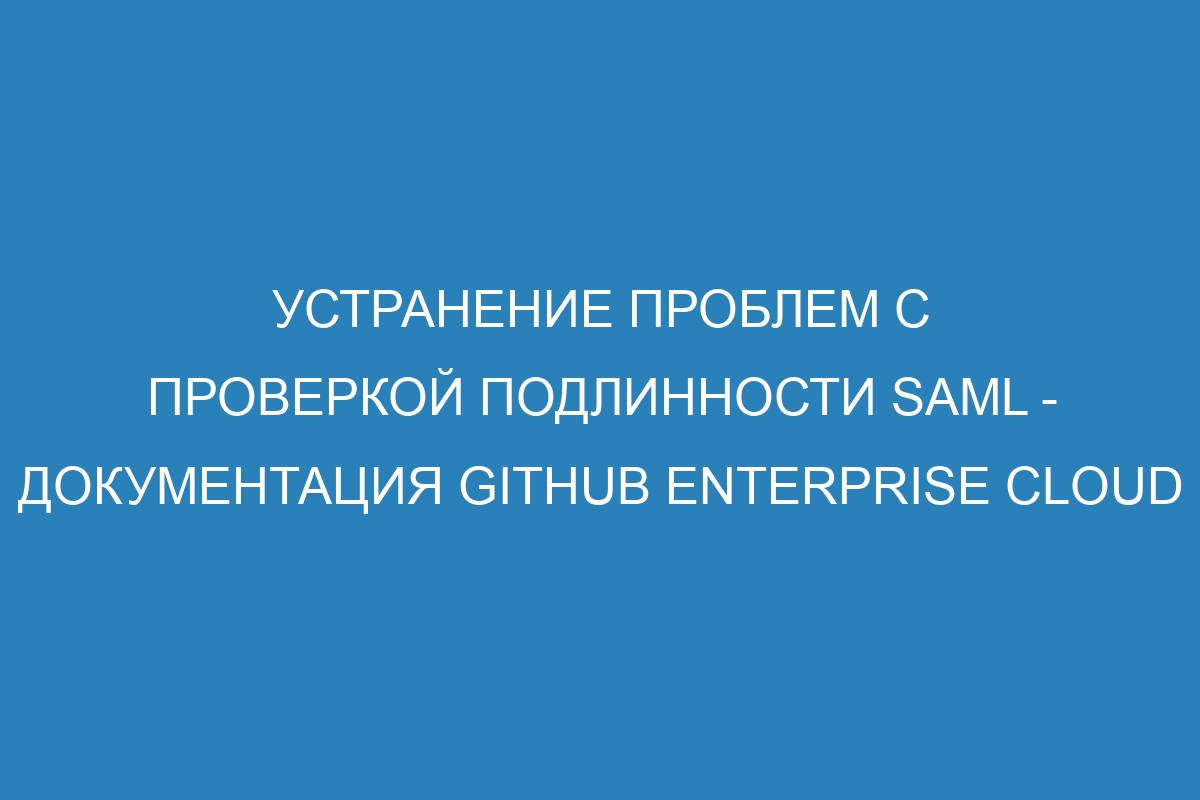 Устранение проблем с проверкой подлинности SAML - Документация GitHub Enterprise Cloud