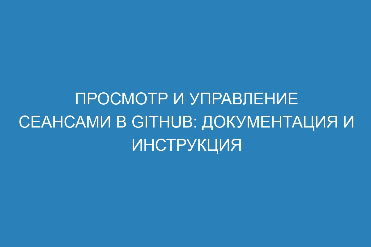 Просмотр и управление сеансами в GitHub: документация и инструкция