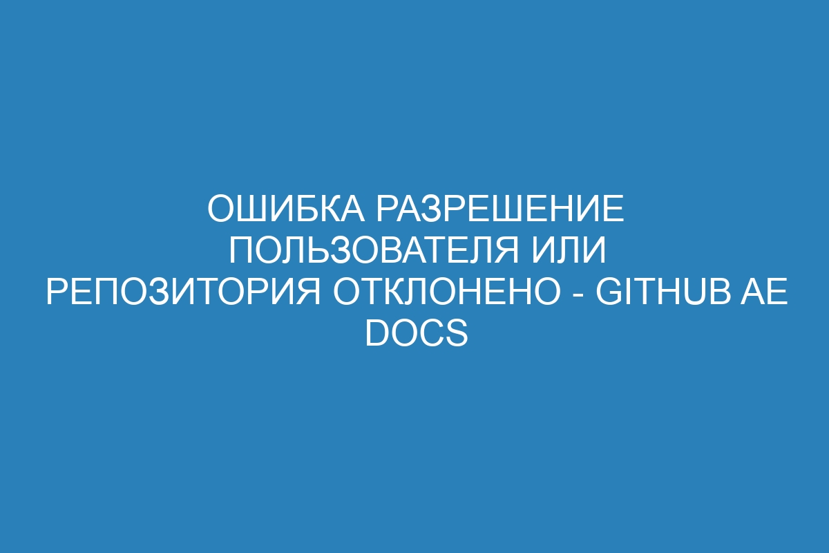 Ошибка разрешение пользователя или репозитория отклонено - GitHub AE Docs