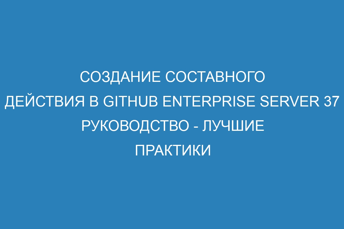 Создание составного действия в GitHub Enterprise Server 37 Руководство - лучшие практики