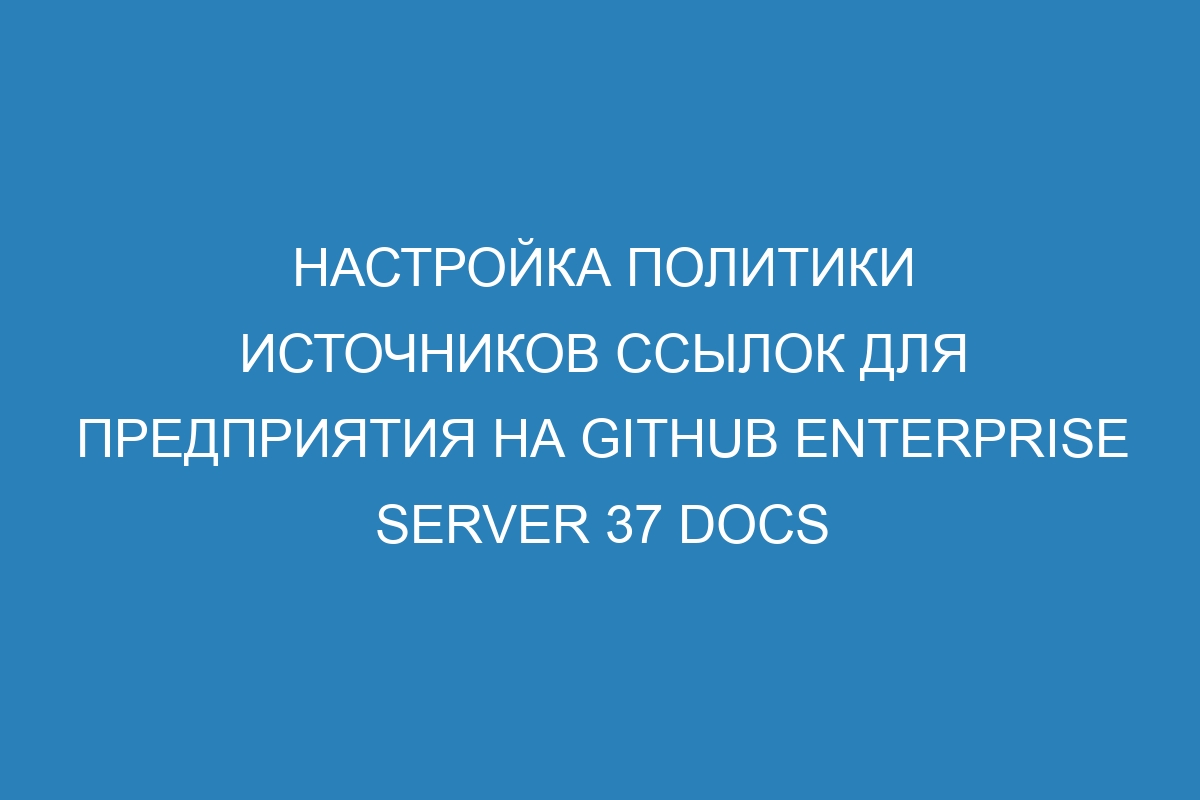 Настройка политики источников ссылок для предприятия на GitHub Enterprise Server 37 Docs