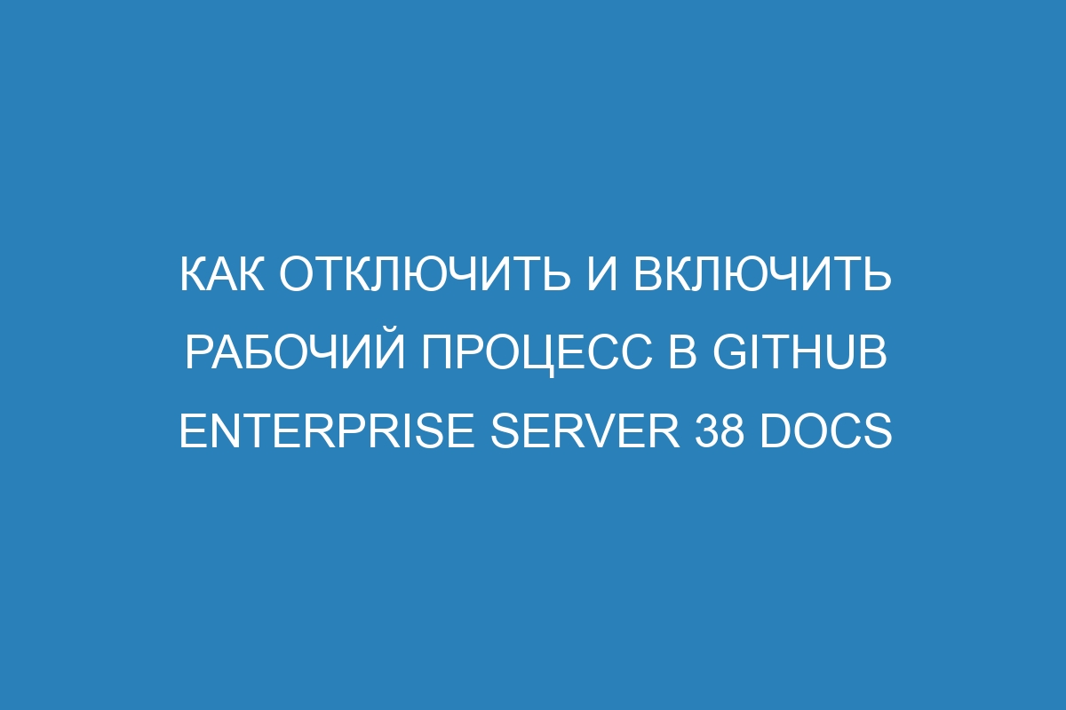 Как отключить и включить рабочий процесс в GitHub Enterprise Server 38 Docs