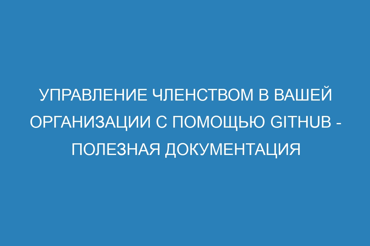 Управление членством в вашей организации с помощью GitHub - полезная документация