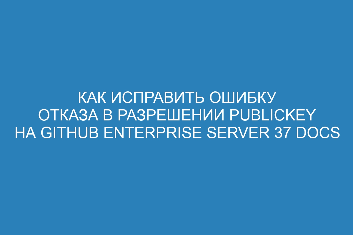 Как исправить ошибку отказа в разрешении publickey на GitHub Enterprise Server 37 Docs