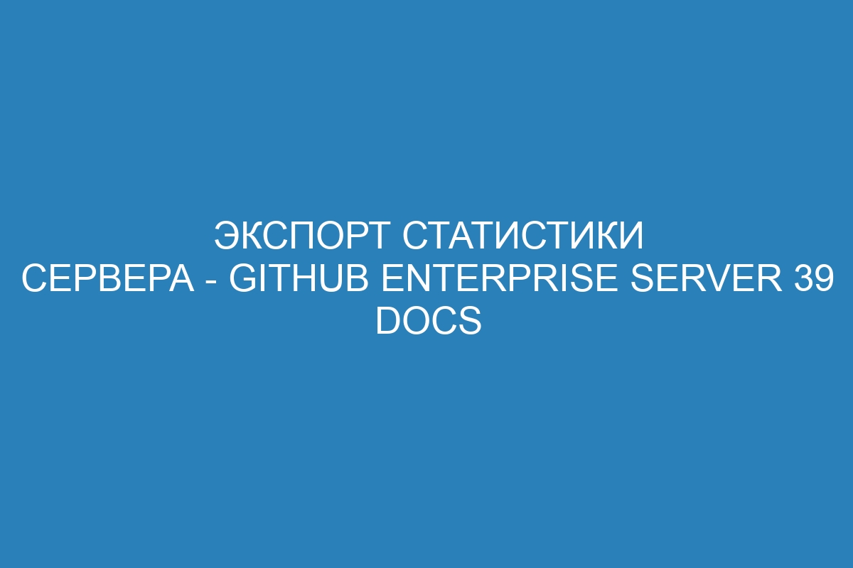 Экспорт статистики сервера - GitHub Enterprise Server 39 Docs