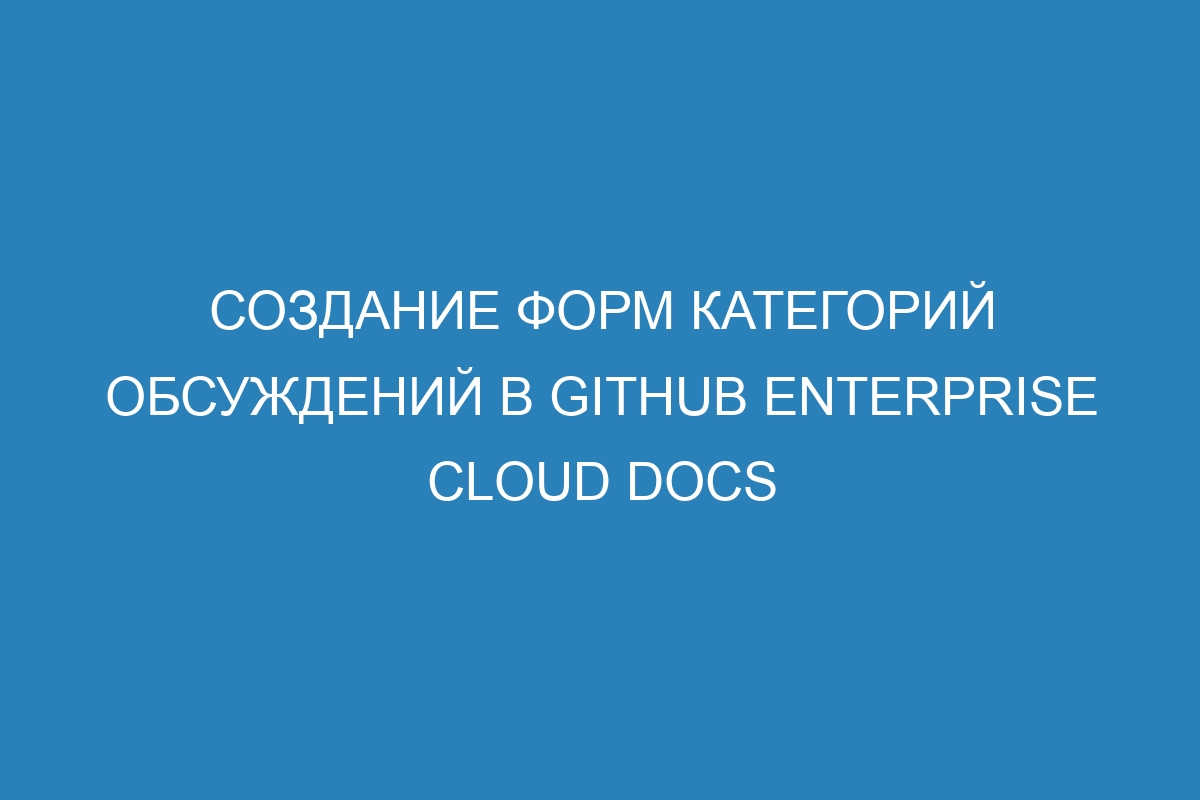 Создание форм категорий обсуждений в GitHub Enterprise Cloud Docs