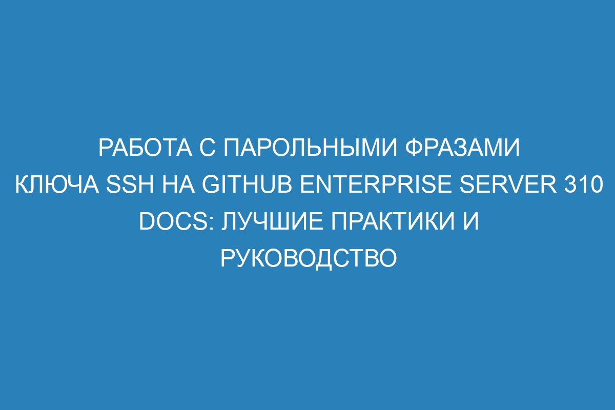 Работа с парольными фразами ключа SSH на GitHub Enterprise Server 310 Docs: лучшие практики и руководство