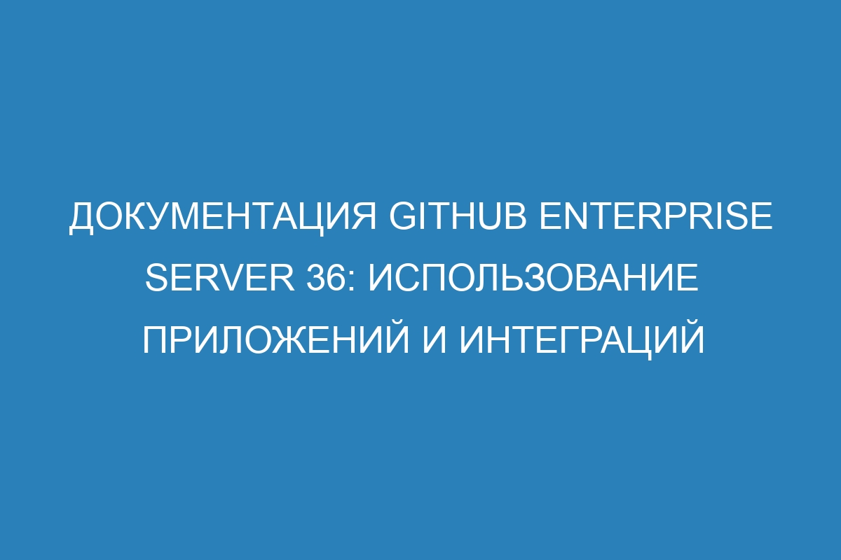 Документация GitHub Enterprise Server 36: использование приложений и интеграций