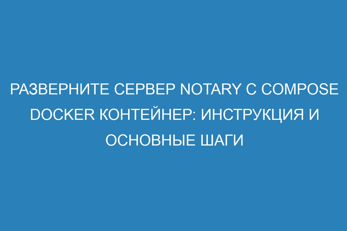 Разверните сервер Notary с Compose Docker контейнер: инструкция и основные шаги