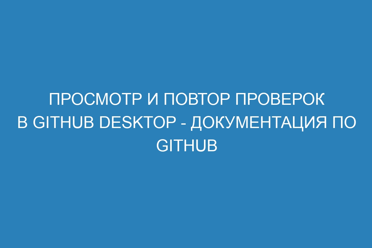 Просмотр и повтор проверок в GitHub Desktop - Документация по GitHub