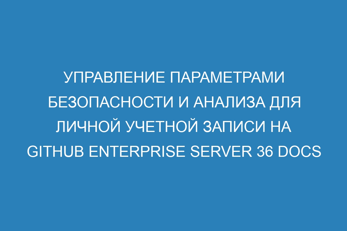 Управление параметрами безопасности и анализа для личной учетной записи на GitHub Enterprise Server 36 Docs