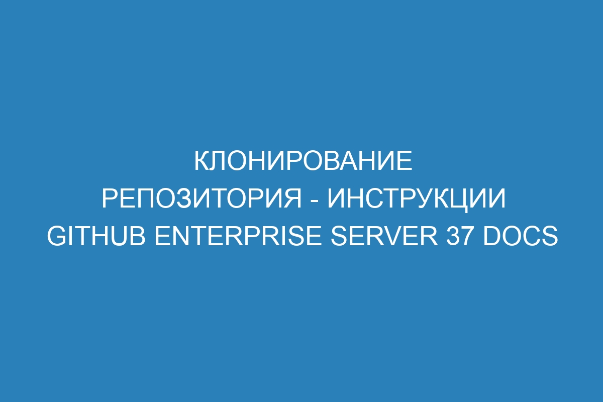 Клонирование репозитория - инструкции GitHub Enterprise Server 37 Docs