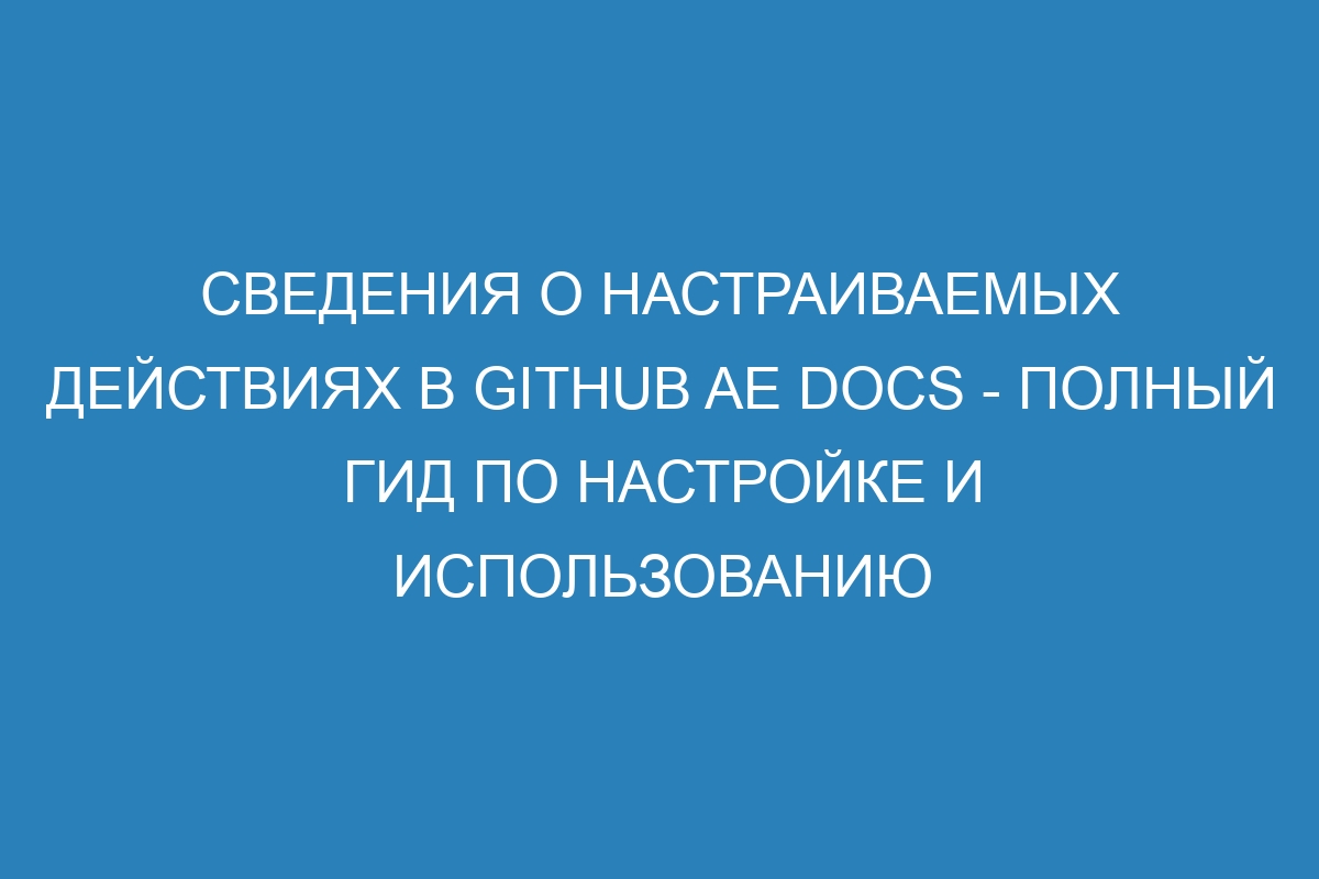 Сведения о настраиваемых действиях в GitHub AE Docs - полный гид по настройке и использованию