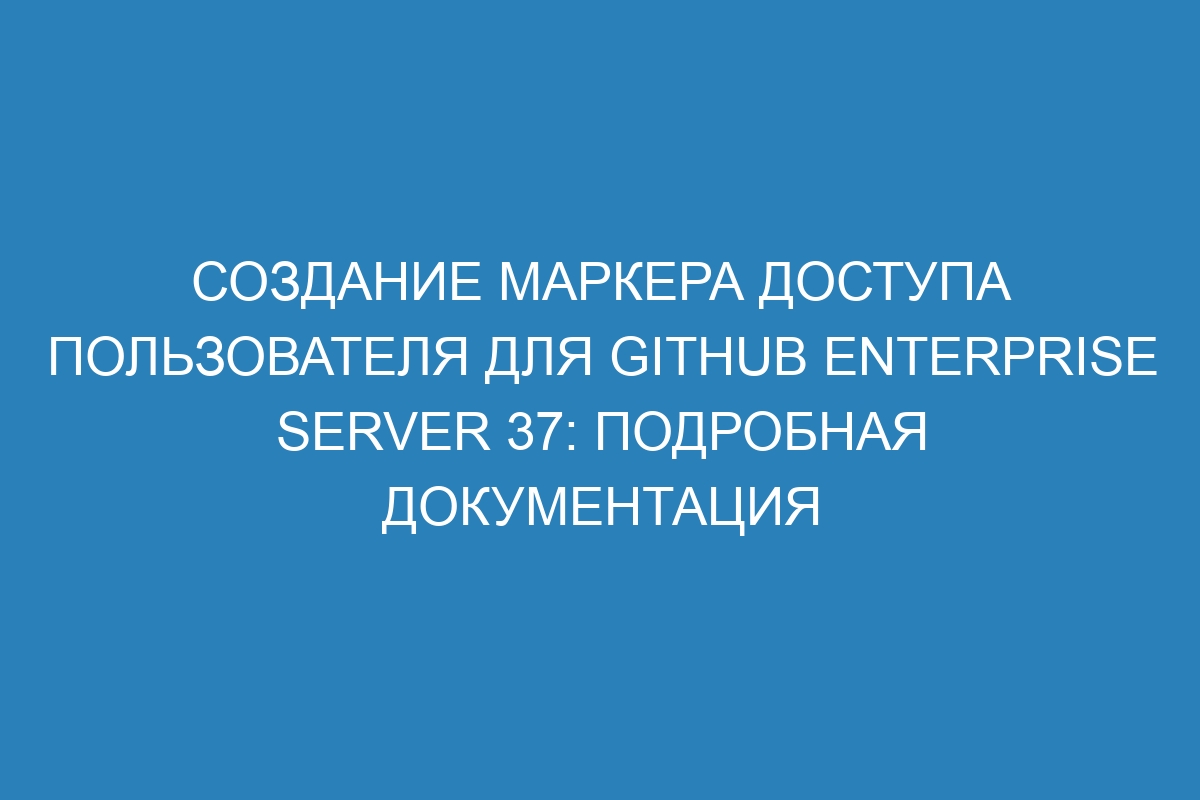 Создание маркера доступа пользователя для GitHub Enterprise Server 37: подробная документация