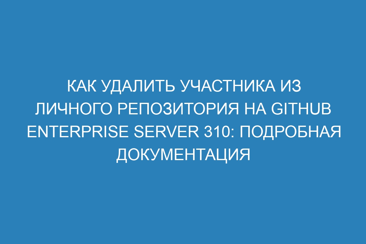 Как удалить участника из личного репозитория на GitHub Enterprise Server 310: подробная документация