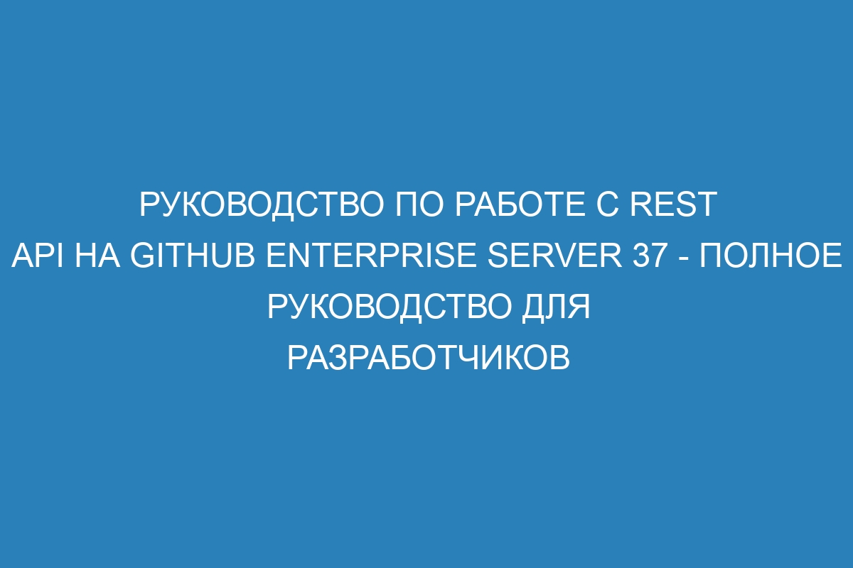 Руководство по работе с REST API на GitHub Enterprise Server 37 - полное руководство для разработчиков