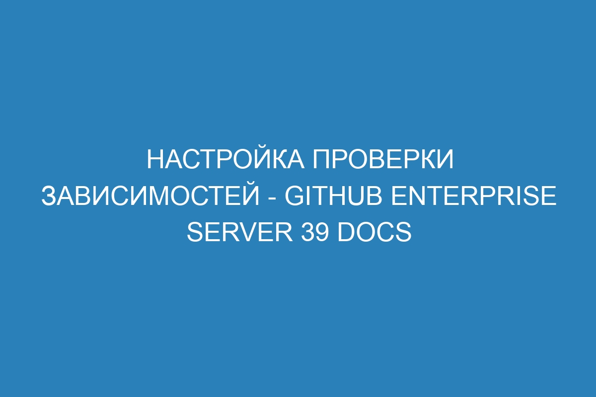 Настройка проверки зависимостей - GitHub Enterprise Server 39 Docs