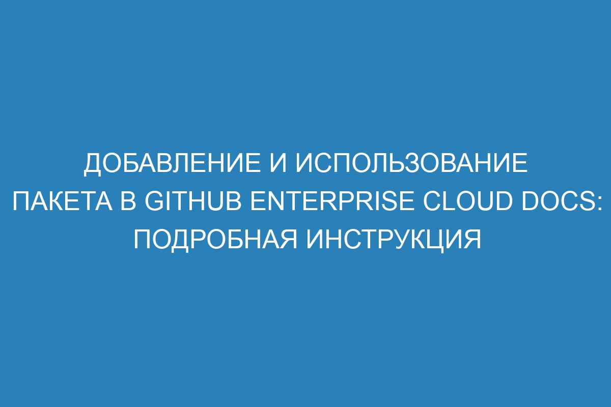 Добавление и использование пакета в GitHub Enterprise Cloud Docs: подробная инструкция