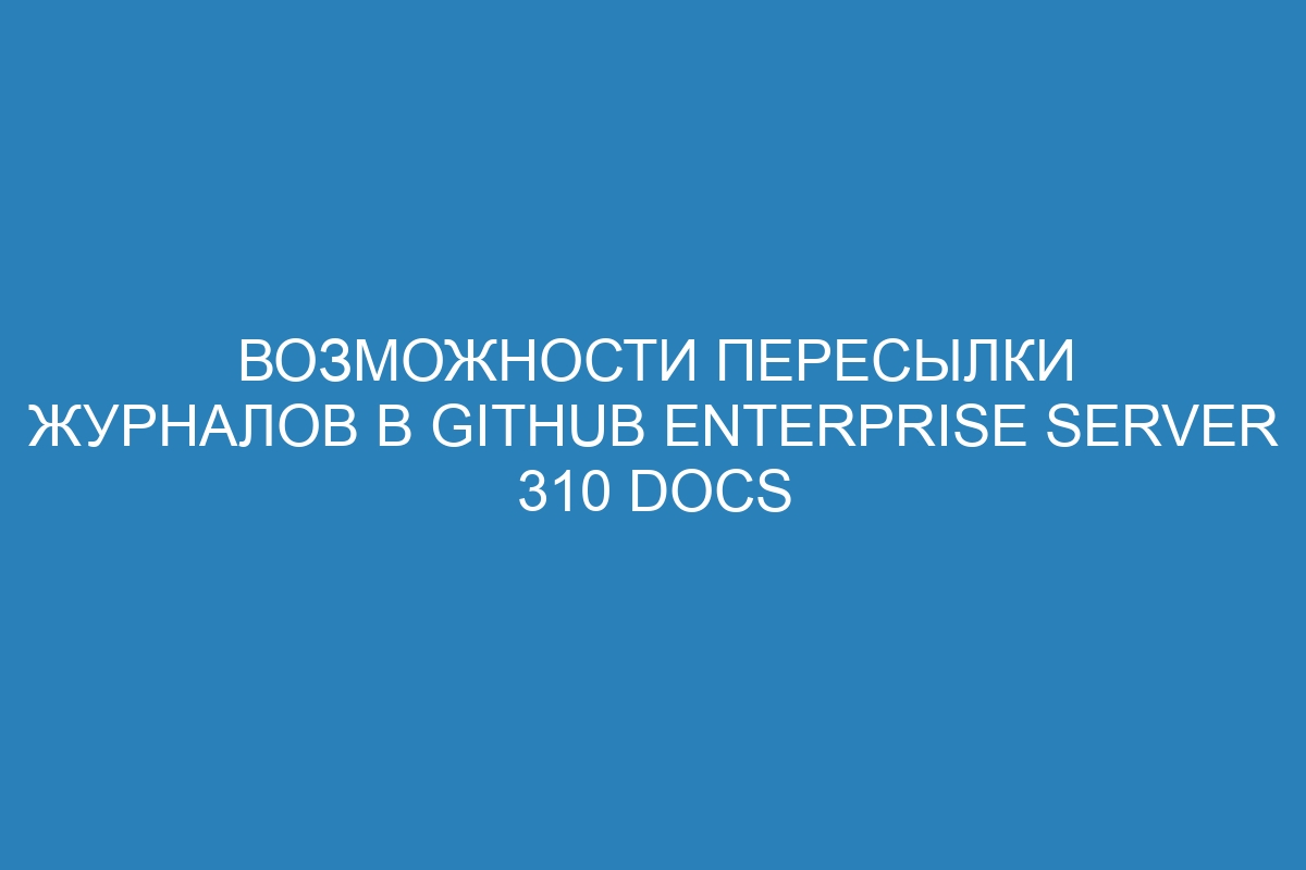 Возможности пересылки журналов в GitHub Enterprise Server 310 Docs