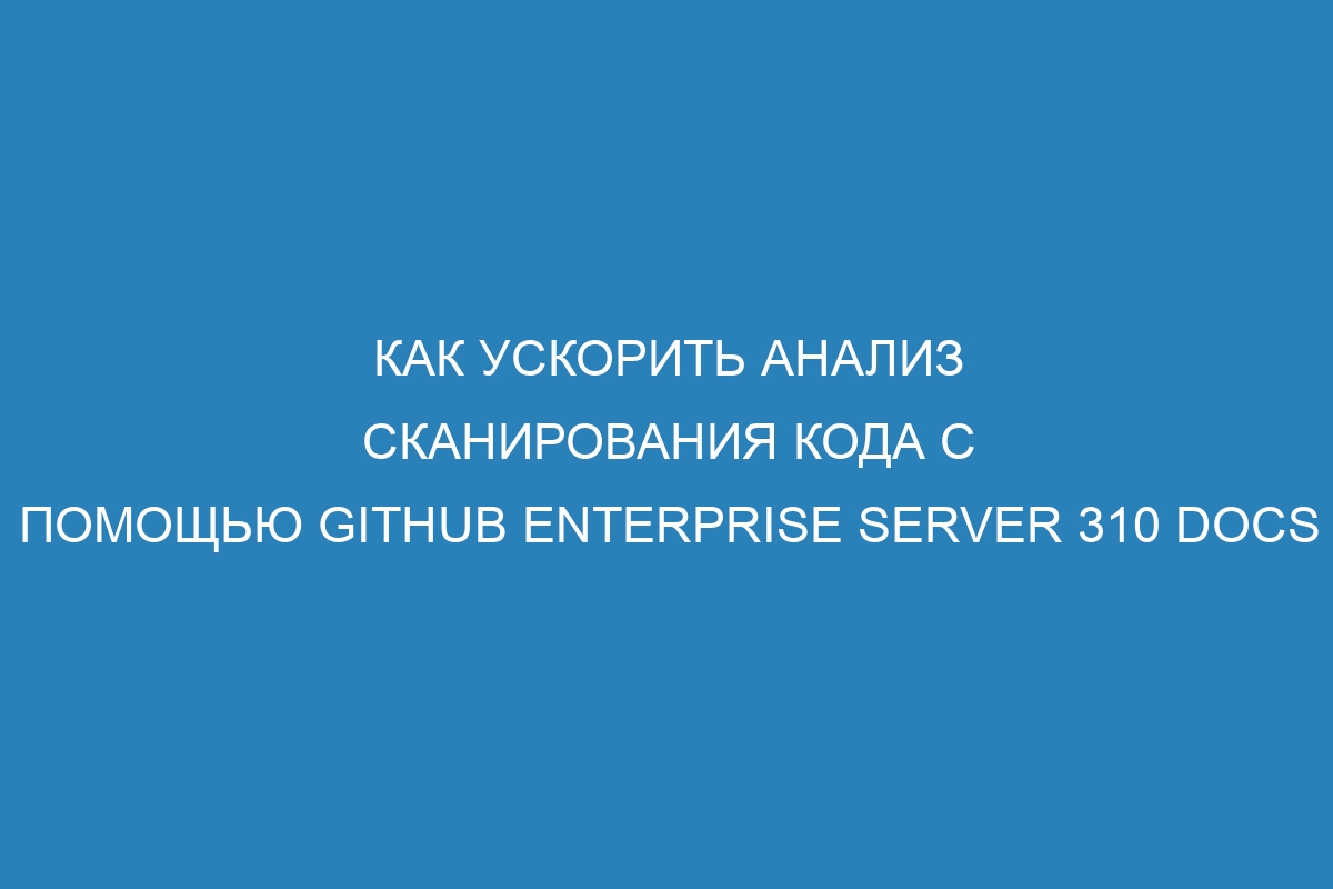 Как ускорить анализ сканирования кода с помощью GitHub Enterprise Server 310 Docs